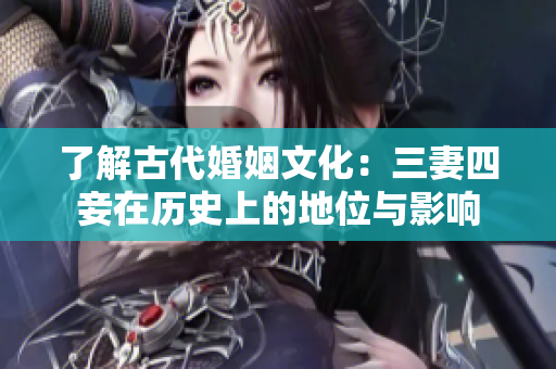 了解古代婚姻文化：三妻四妾在历史上的地位与影响