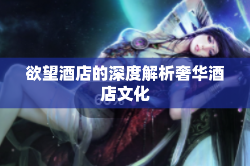 欲望酒店的深度解析奢华酒店文化