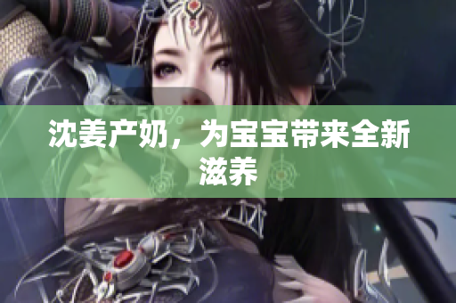 沈姜产奶，为宝宝带来全新滋养