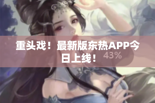 重头戏！最新版东热APP今日上线！