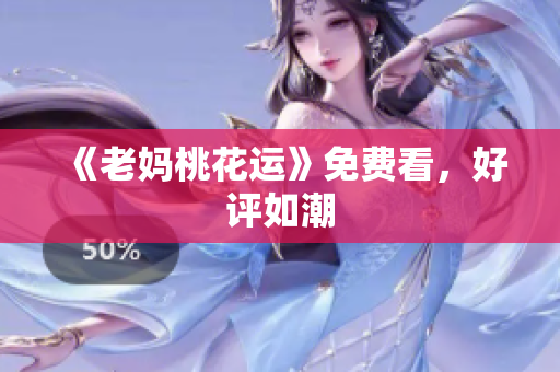 《老妈桃花运》免费看，好评如潮