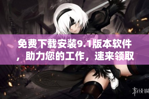免费下载安装9.1版本软件，助力您的工作，速来领取！