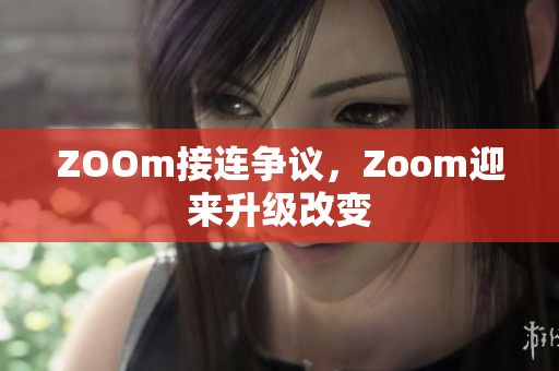 ZOOm接连争议，Zoom迎来升级改变