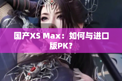 国产XS Max：如何与进口版PK？