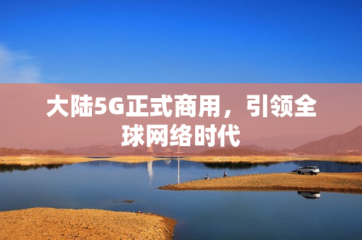 大陆5G正式商用，引领全球网络时代