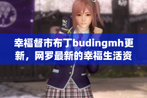 幸福督市布丁budingmh更新，网罗最新的幸福生活资讯