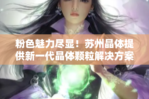 粉色魅力尽显！苏州晶体提供新一代晶体颗粒解决方案