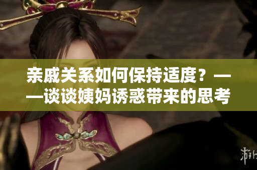 亲戚关系如何保持适度？——谈谈姨妈诱惑带来的思考