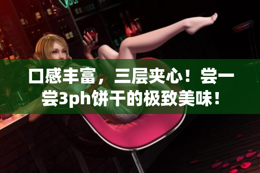 口感丰富，三层夹心！尝一尝3ph饼干的极致美味！
