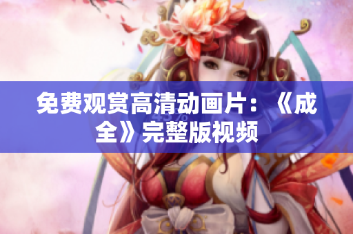 免费观赏高清动画片：《成全》完整版视频
