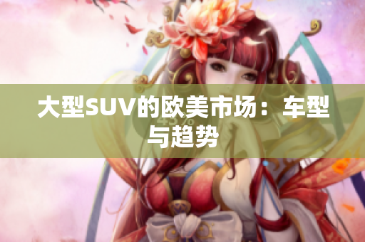 大型SUV的欧美市场：车型与趋势