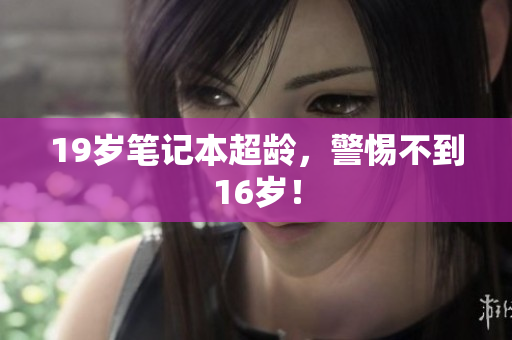 19岁笔记本超龄，警惕不到16岁！