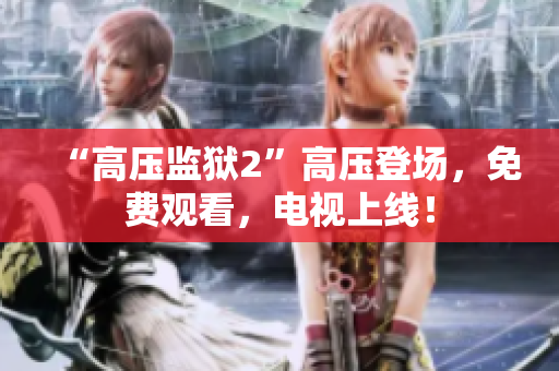 “高压监狱2”高压登场，免费观看，电视上线！