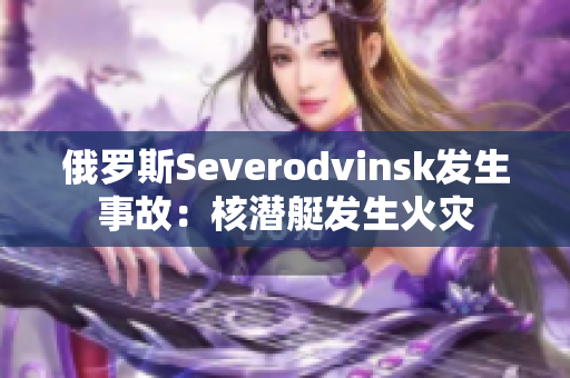 俄罗斯Severodvinsk发生事故：核潜艇发生火灾