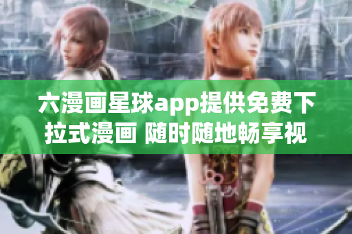 六漫画星球app提供免费下拉式漫画 随时随地畅享视觉盛宴