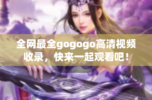 全网最全gogogo高清视频收录，快来一起观看吧！