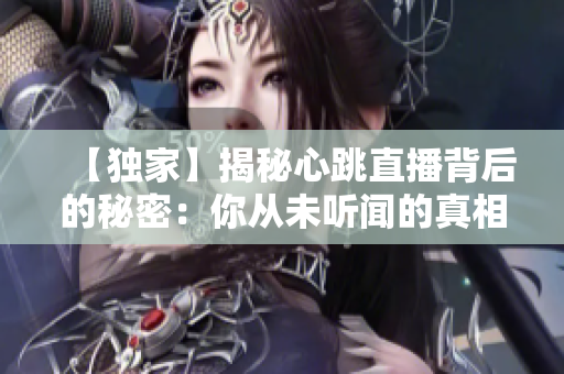 【独家】揭秘心跳直播背后的秘密：你从未听闻的真相