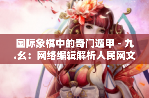 国际象棋中的奇门遁甲 - 九.幺：网络编辑解析人民网文章