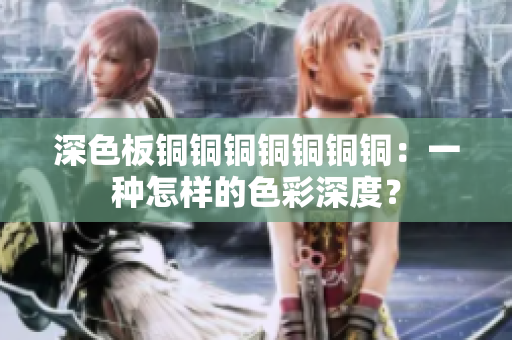 深色板铜铜铜铜铜铜铜：一种怎样的色彩深度？