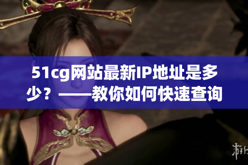 51cg网站最新IP地址是多少？——教你如何快速查询！