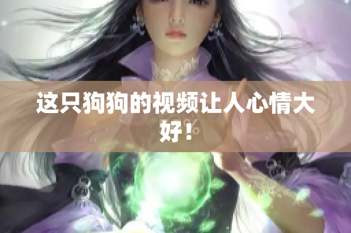 这只狗狗的视频让人心情大好！