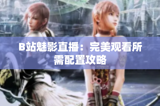 B站魅影直播：完美观看所需配置攻略