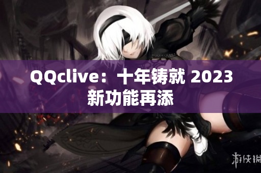 QQclive：十年铸就 2023新功能再添