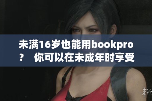 未满16岁也能用bookpro？  你可以在未成年时享受高级感受