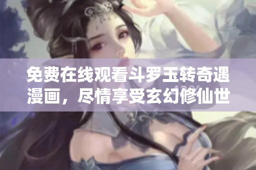 免费在线观看斗罗玉转奇遇漫画，尽情享受玄幻修仙世界