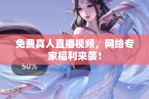 免费真人直播视频，网络专家福利来袭！