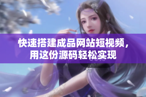 快速搭建成品网站短视频，用这份源码轻松实现