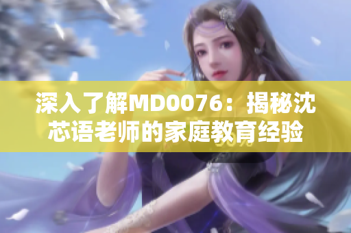 深入了解MD0076：揭秘沈芯语老师的家庭教育经验