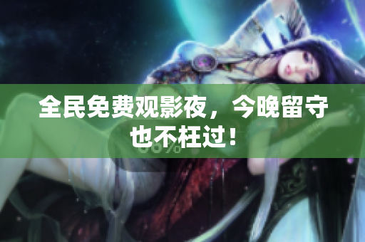 全民免费观影夜，今晚留守也不枉过！