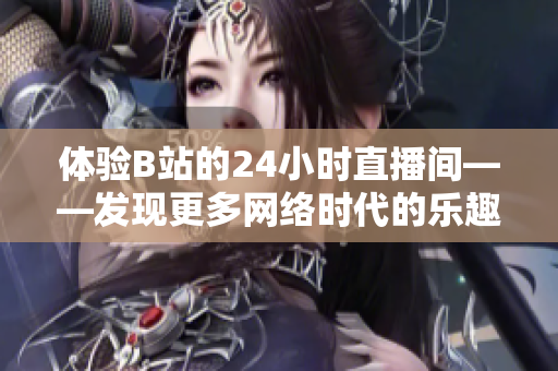 体验B站的24小时直播间——发现更多网络时代的乐趣