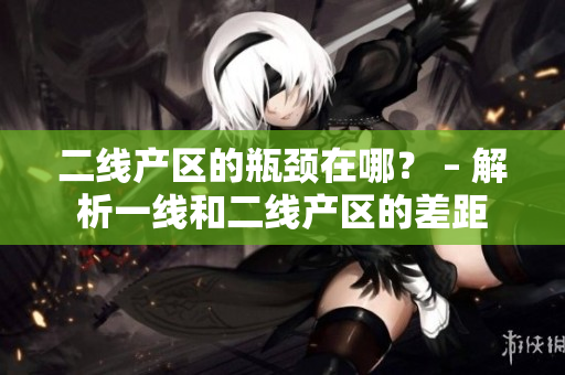 二线产区的瓶颈在哪？ – 解析一线和二线产区的差距
