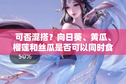 可否混搭？向日葵、黄瓜、榴莲和丝瓜是否可以同时食用？