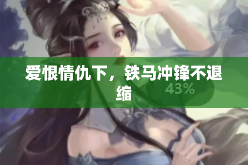 爱恨情仇下，铁马冲锋不退缩