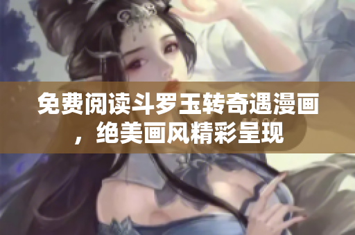 免费阅读斗罗玉转奇遇漫画，绝美画风精彩呈现