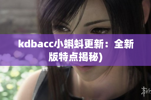 kdbacc小蝌蚪更新：全新版特点揭秘)
