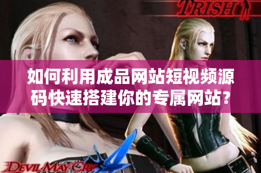 如何利用成品网站短视频源码快速搭建你的专属网站？