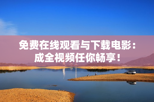 免费在线观看与下载电影：成全视频任你畅享！