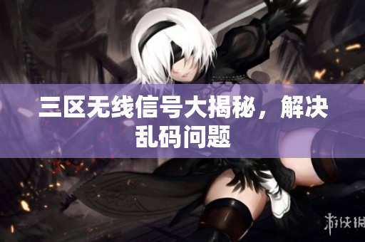 三区无线信号大揭秘，解决乱码问题