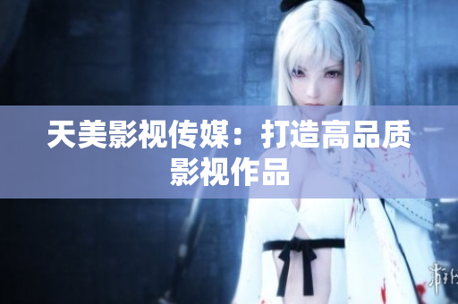天美影视传媒：打造高品质影视作品