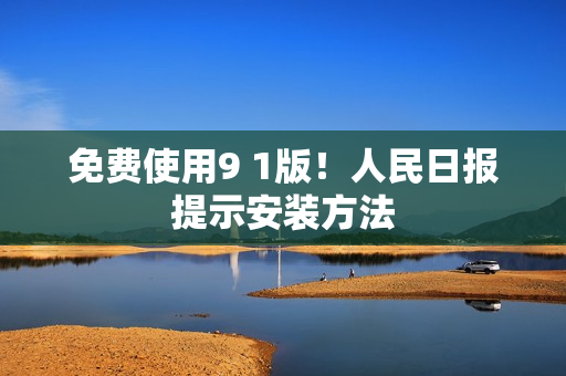 免费使用9 1版！人民日报提示安装方法