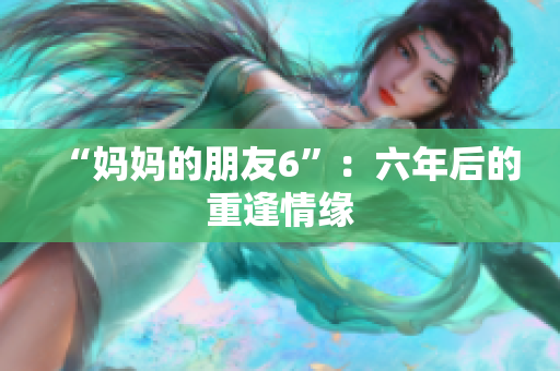 “妈妈的朋友6”：六年后的重逢情缘