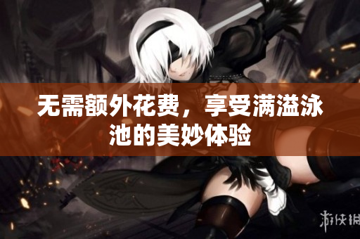 无需额外花费，享受满溢泳池的美妙体验