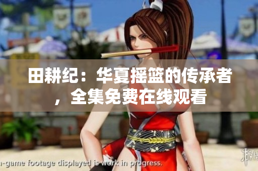 田耕纪：华夏摇篮的传承者，全集免费在线观看