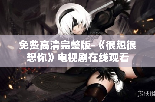 免费高清完整版-《很想很想你》电视剧在线观看