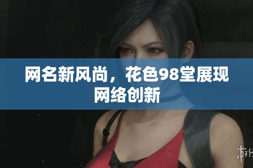 网名新风尚，花色98堂展现网络创新