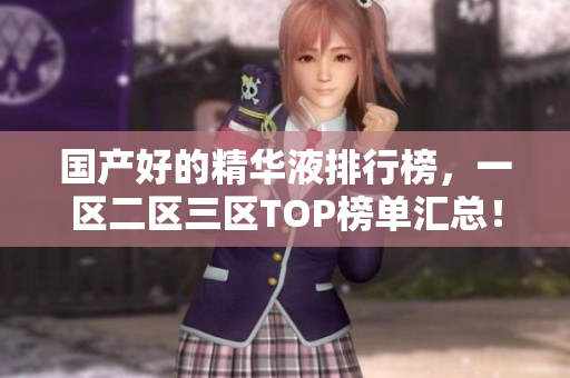 国产好的精华液排行榜，一区二区三区TOP榜单汇总！